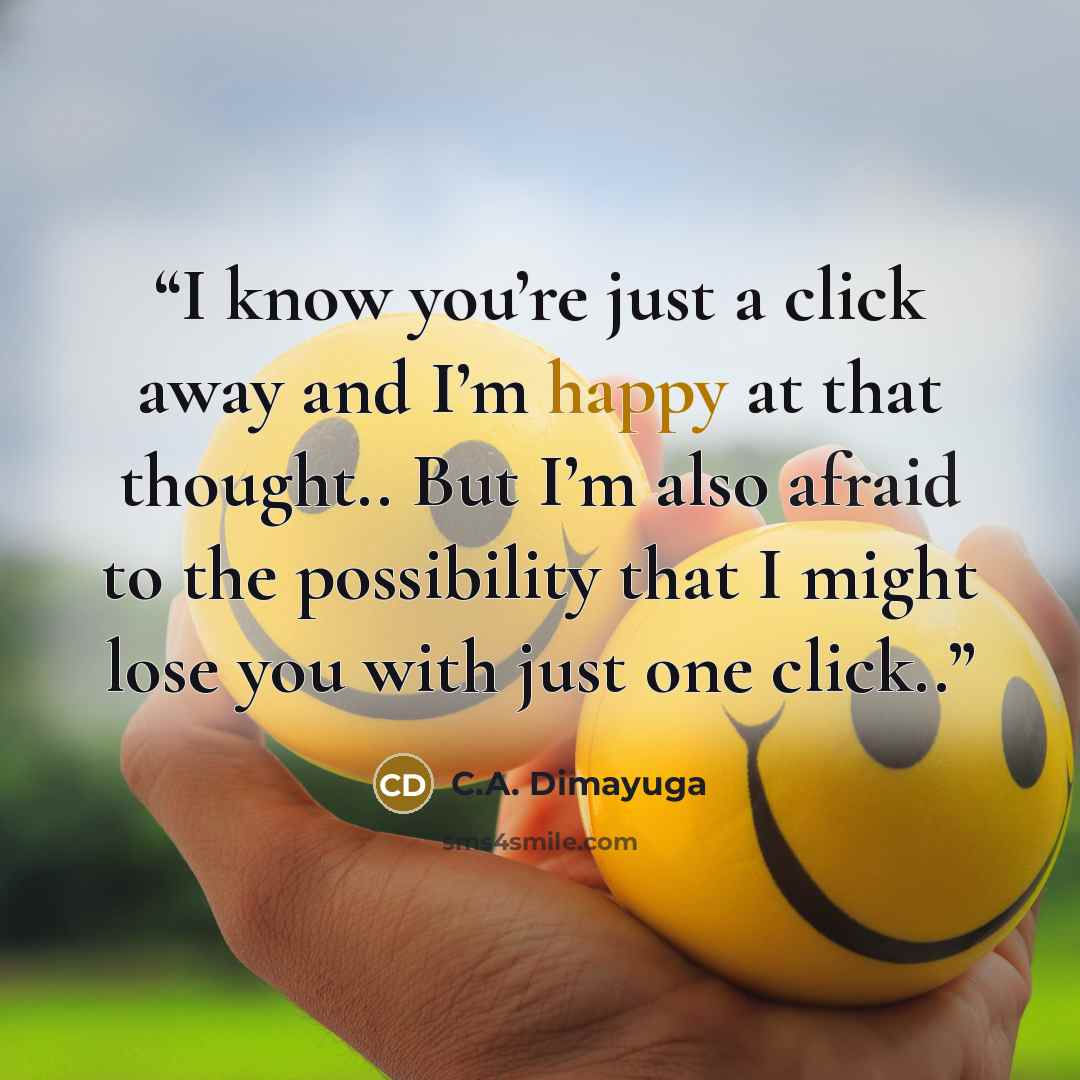 “I know you’re just a click away and I’m happy at that thought.. But I’m also afraid to the possibility that I might lose you with just one click..” quote by C.A. Dimayuga