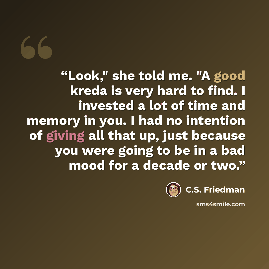 “Look," she told me. "A good kreda is very hard to find. I invested a lot of time and memory in you. I had no intention of giving all that up, just because you were going to be in a bad mood for a decade or two.” quote by C.S. Friedman