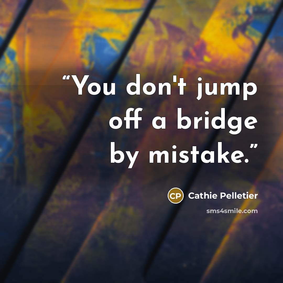 “You don't jump off a bridge by mistake.” quote by Cathie Pelletier