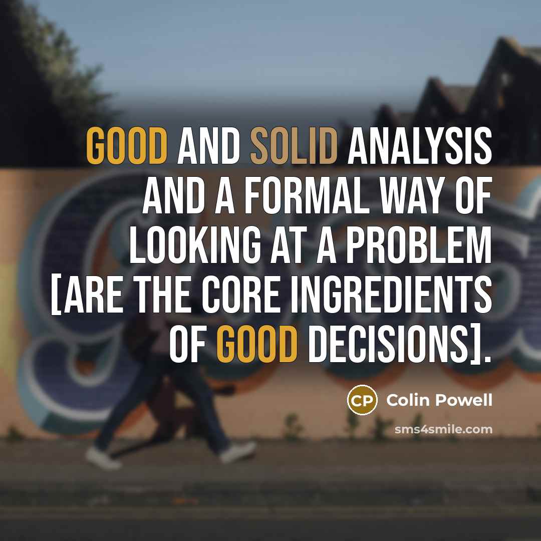 “Good and solid analysis and a formal way of looking at a problem [are the core ingredients of good decisions].” quote by Colin Powell