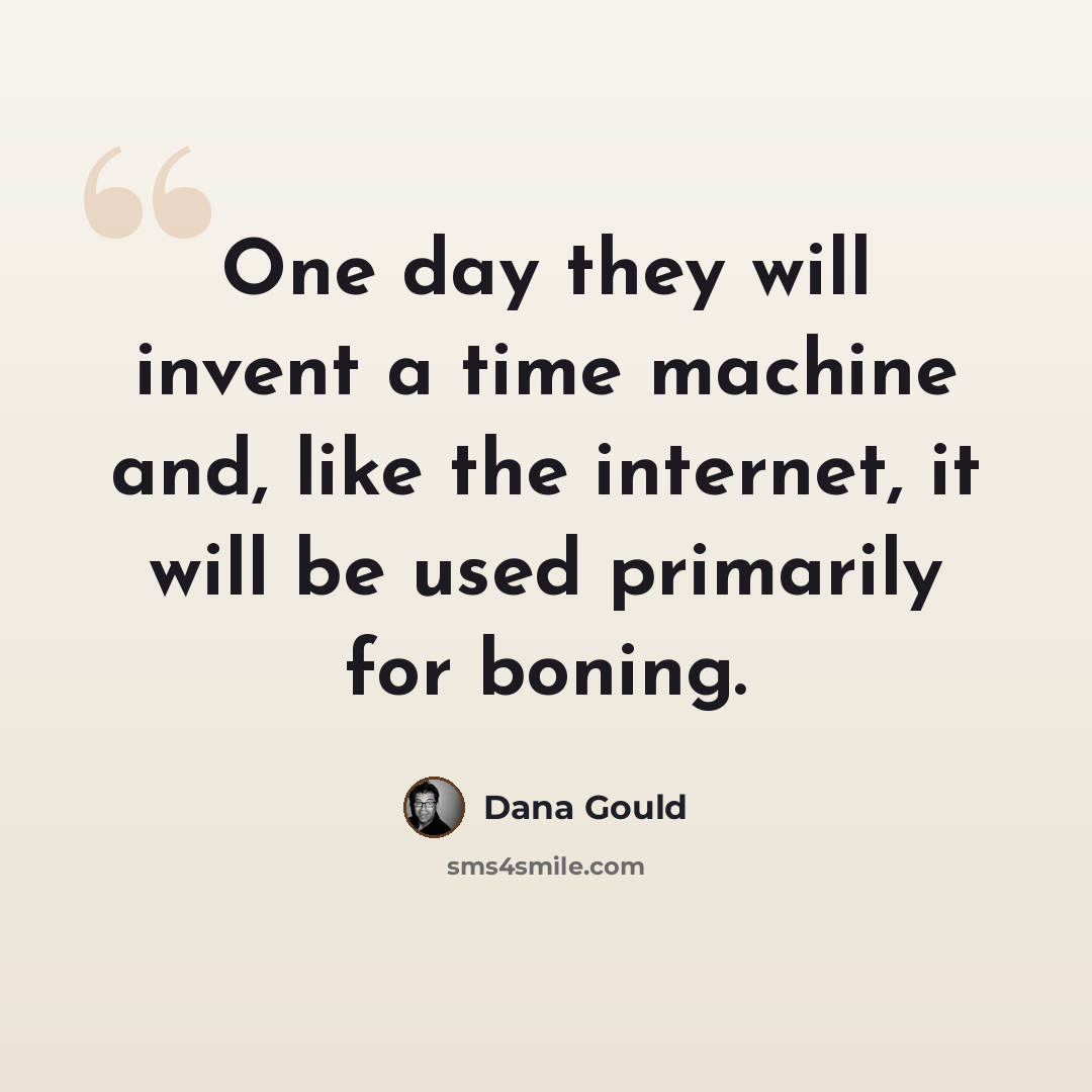 “One day they will invent a time machine and, like the internet, it will be used primarily for boning.” quote by Dana Gould