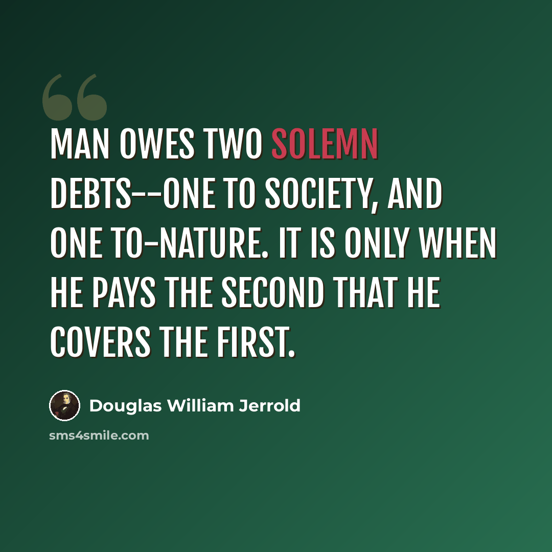 “Man owes two solemn debts--one to society, and one to-nature. It is only when he pays the second that he covers the first.” quote by Douglas William Jerrold