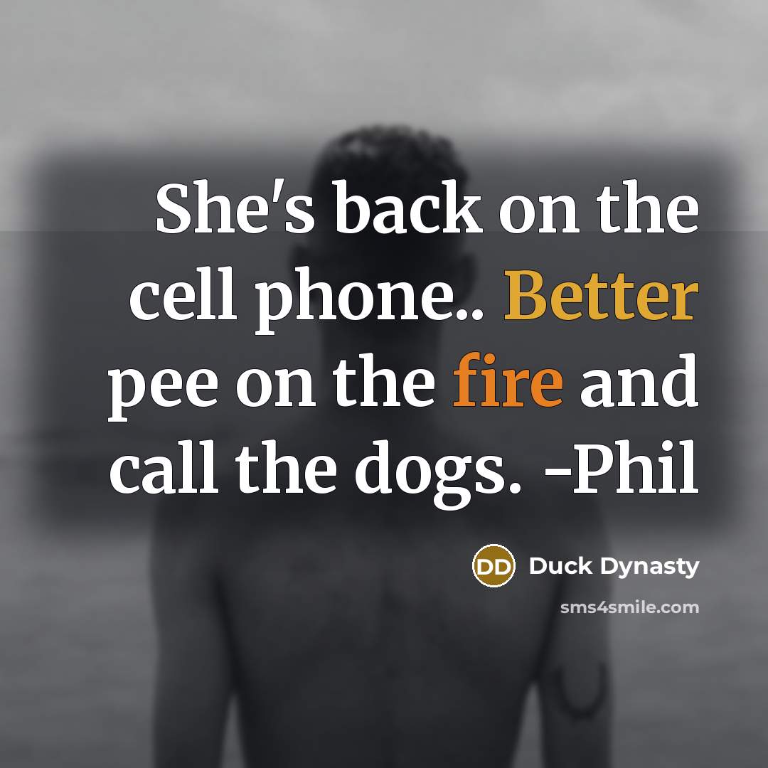 “She's back on the cell phone.. Better pee on the fire and call the dogs. -Phil” quote by Duck Dynasty