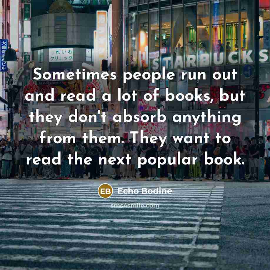 “Sometimes people run out and read a lot of books, but they don't absorb anything from them. They want to read the next popular book.” quote by Echo Bodine