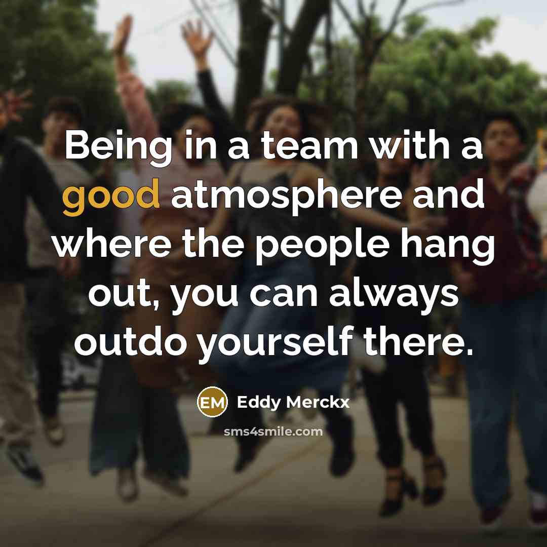 “Being in a team with a good atmosphere and where the people hang out, you can always outdo yourself there.” quote by Eddy Merckx