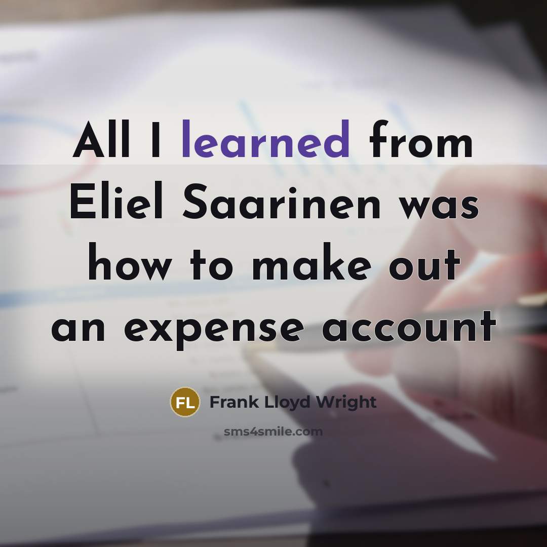 “All I learned from Eliel Saarinen was how to make out an expense account” quote by Frank Lloyd Wright