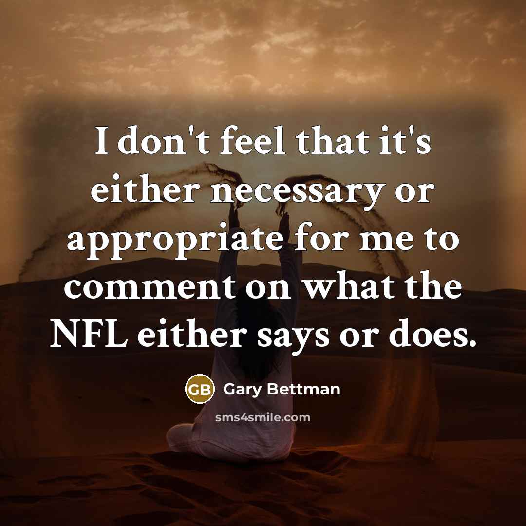 “I don't feel that it's either necessary or appropriate for me to comment on what the NFL either says or does.” quote by Gary Bettman