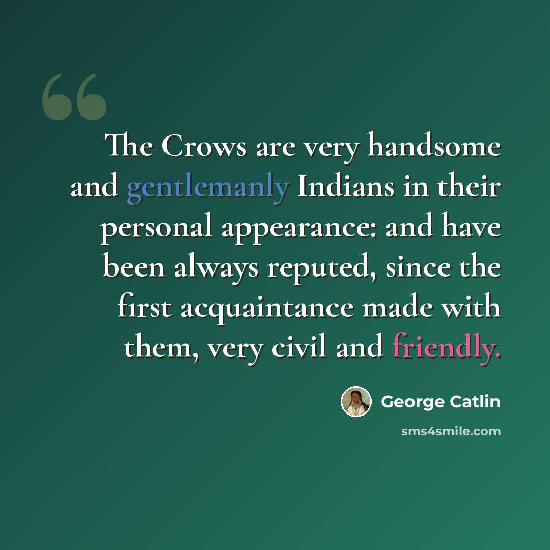 “The Crows are very handsome and gentlemanly Indians in their personal appearance: and have been always reputed, since the first acquaintance made with them, very civil and friendly.” quote by George Catlin