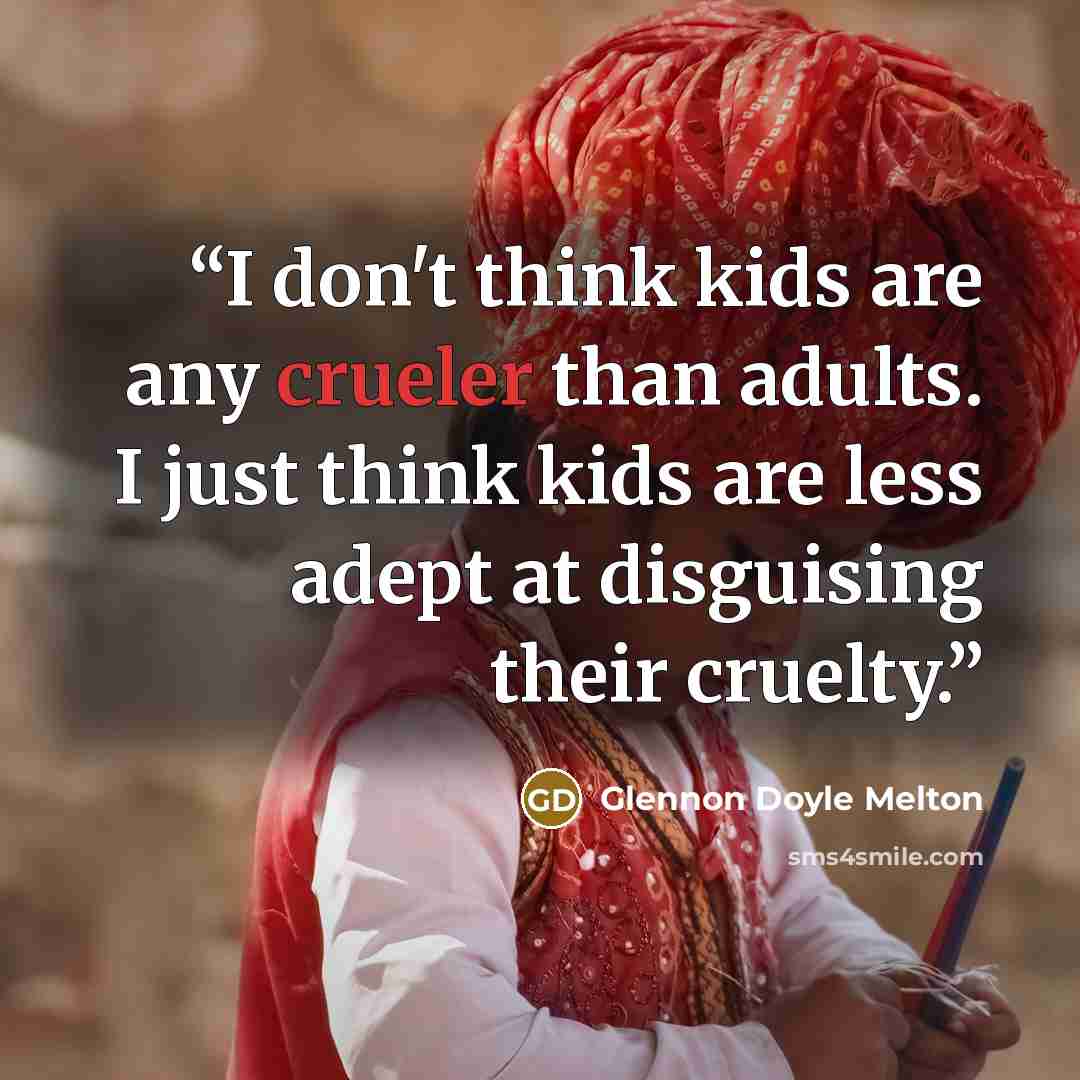 “I don't think kids are any crueler than adults. I just think kids are less adept at disguising their cruelty.” quote by Glennon Doyle Melton
