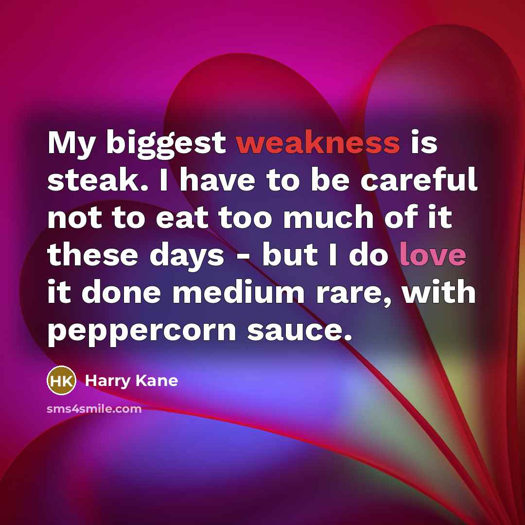 “My biggest weakness is steak. I have to be careful not to eat too much of it these days - but I do love it done medium rare, with peppercorn sauce.” quote by Harry Kane