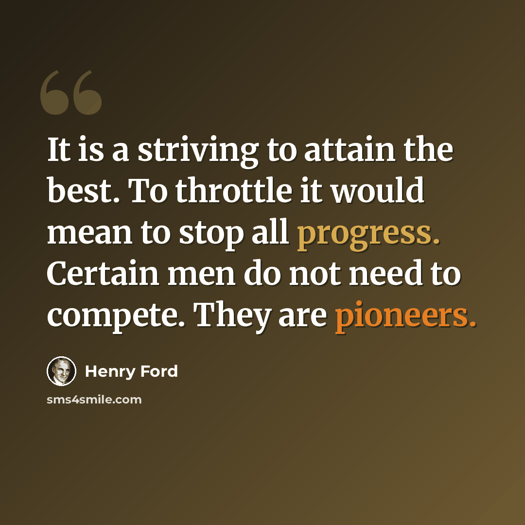 “It is a striving to attain the best. To throttle it would mean to stop all progress. Certain men do not need to compete. They are pioneers.” quote by Henry Ford