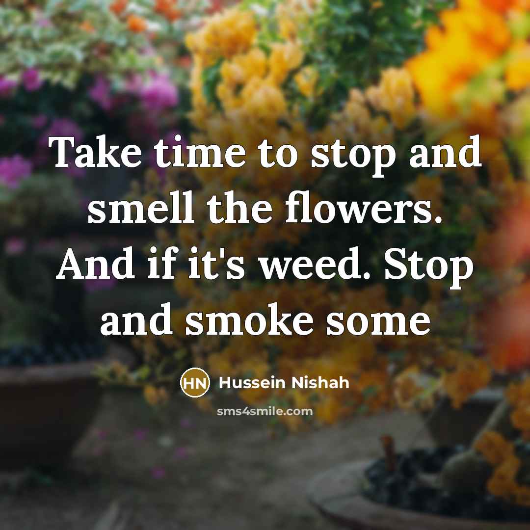 “Take time to stop and smell the flowers. And if it's weed. Stop and smoke some” quote by Hussein Nishah