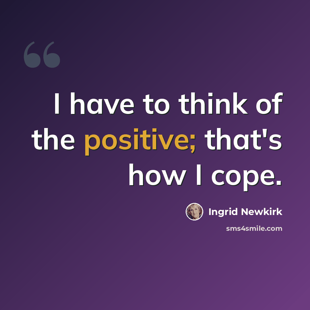 “I have to think of the positive; that's how I cope.” quote by Ingrid Newkirk