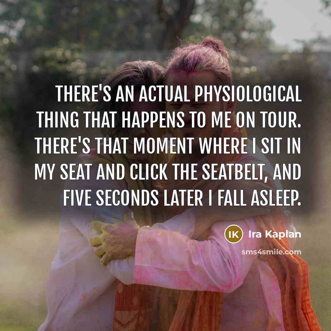 “There's an actual physiological thing that happens to me on tour. There's that moment where I sit in my seat and click the seatbelt, and five seconds later I fall asleep.” quote by Ira Kaplan