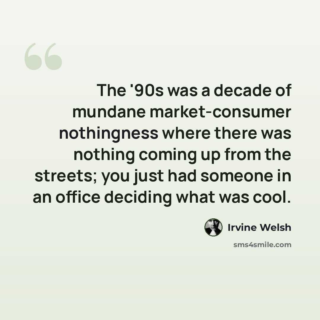 “The '90s was a decade of mundane market-consumer nothingness where there was nothing coming up from the streets; you just had someone in an office deciding what was cool.” quote by Irvine Welsh