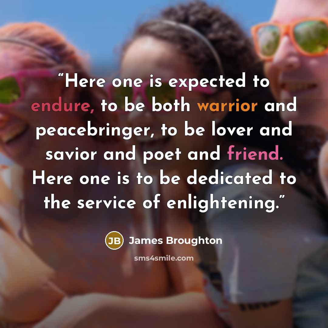 “Here one is expected to endure, to be both warrior and peacebringer, to be lover and savior and poet and friend. Here one is to be dedicated to the service of enlightening.” quote by James Broughton