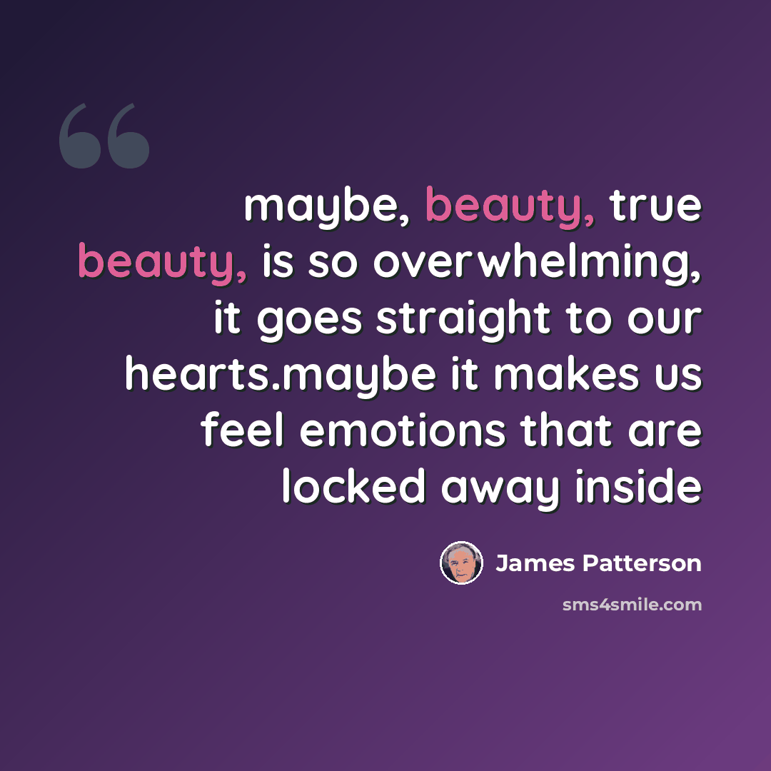 “maybe, beauty, true beauty, is so overwhelming, it goes straight to our hearts.maybe it makes us feel emotions that are locked away inside” quote by James Patterson