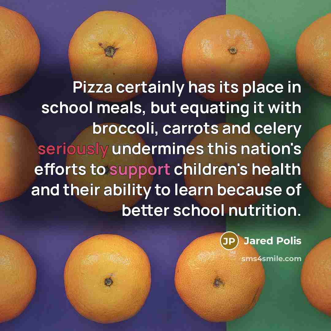 “Pizza certainly has its place in school meals, but equating it with broccoli, carrots and celery seriously undermines this nation's efforts to support children's health and their ability to learn because of better school nutrition.” quote by Jared Polis