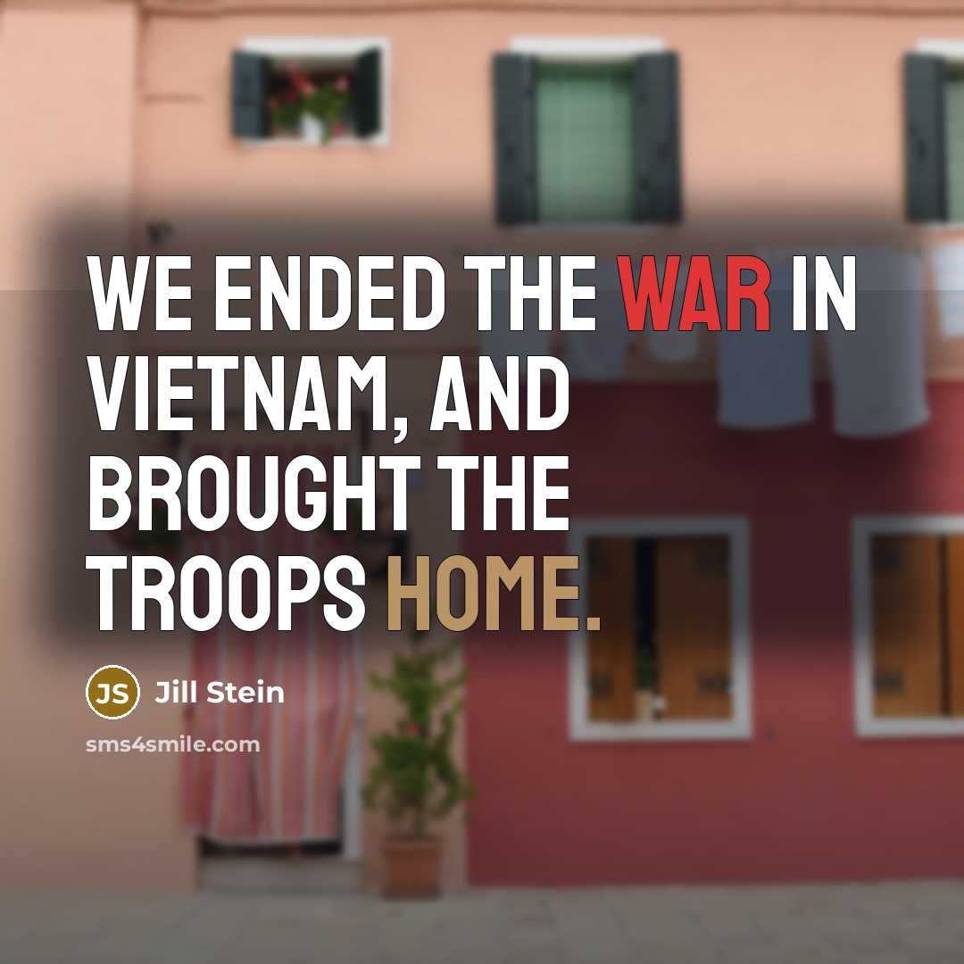 “We ended the war in Vietnam, and brought the troops home.” quote by Jill Stein