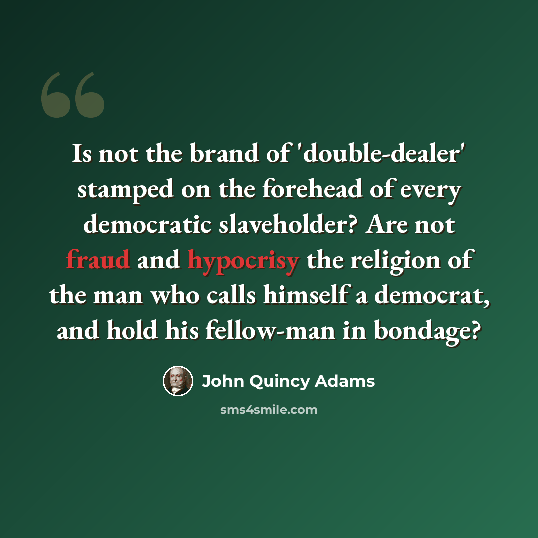 “Is not the brand of 'double-dealer' stamped on the forehead of every democratic slaveholder? Are not fraud and hypocrisy the religion of the man who calls himself a democrat, and hold his fellow-man in bondage?” quote by John Quincy Adams