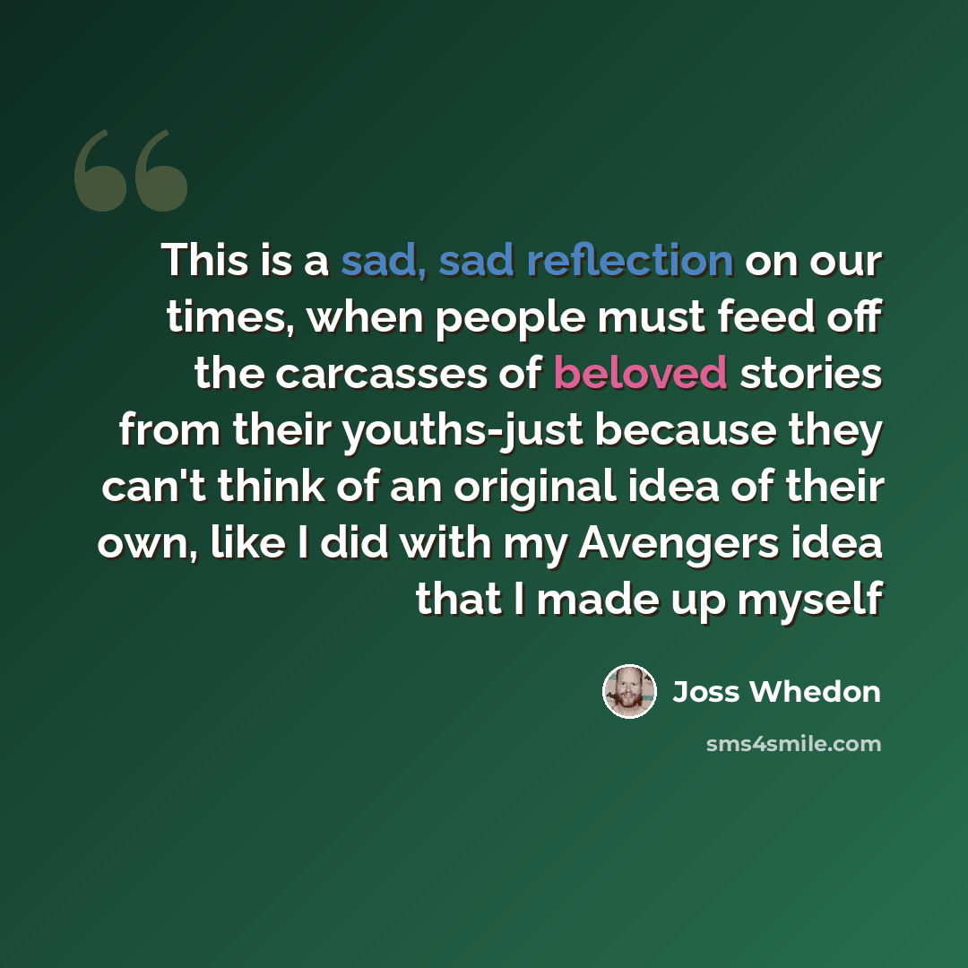 “This is a sad, sad reflection on our times, when people must feed off the carcasses of beloved stories from their youths-just because they can't think of an original idea of their own, like I did with my Avengers idea that I made up myself” quote by Joss Whedon