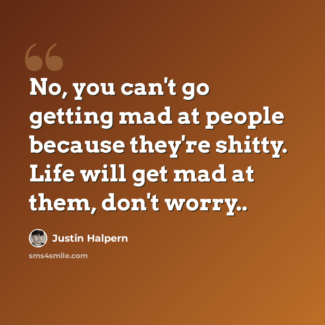 “No, you can't go getting mad at people because they're shitty. Life will get mad at them, don't worry..” quote by Justin Halpern