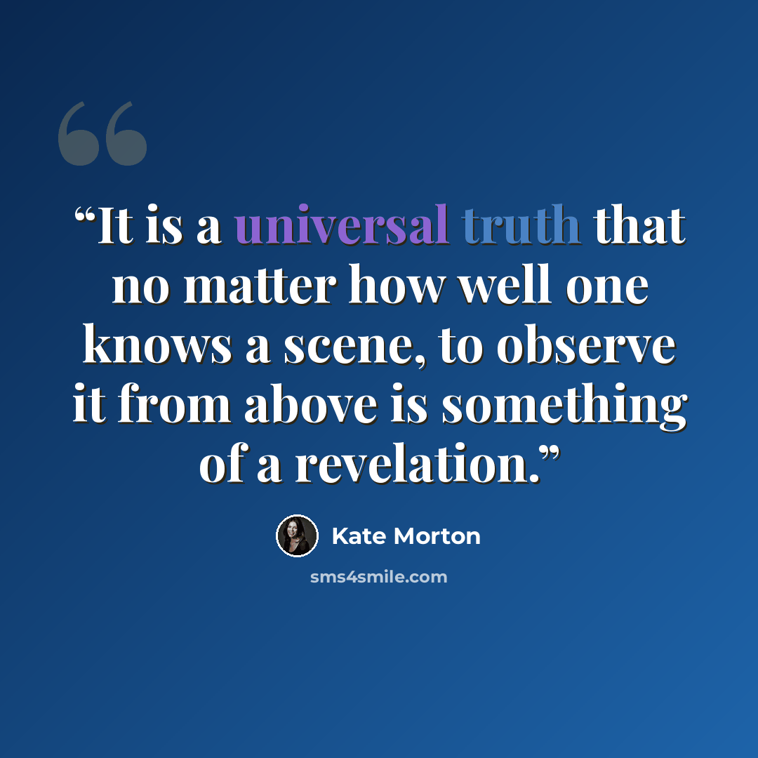 “It is a universal truth that no matter how well one knows a scene, to observe it from above is something of a revelation.” quote by Kate Morton