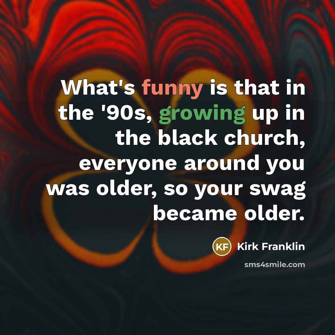 “What's funny is that in the '90s, growing up in the black church, everyone around you was older, so your swag became older.” quote by Kirk Franklin