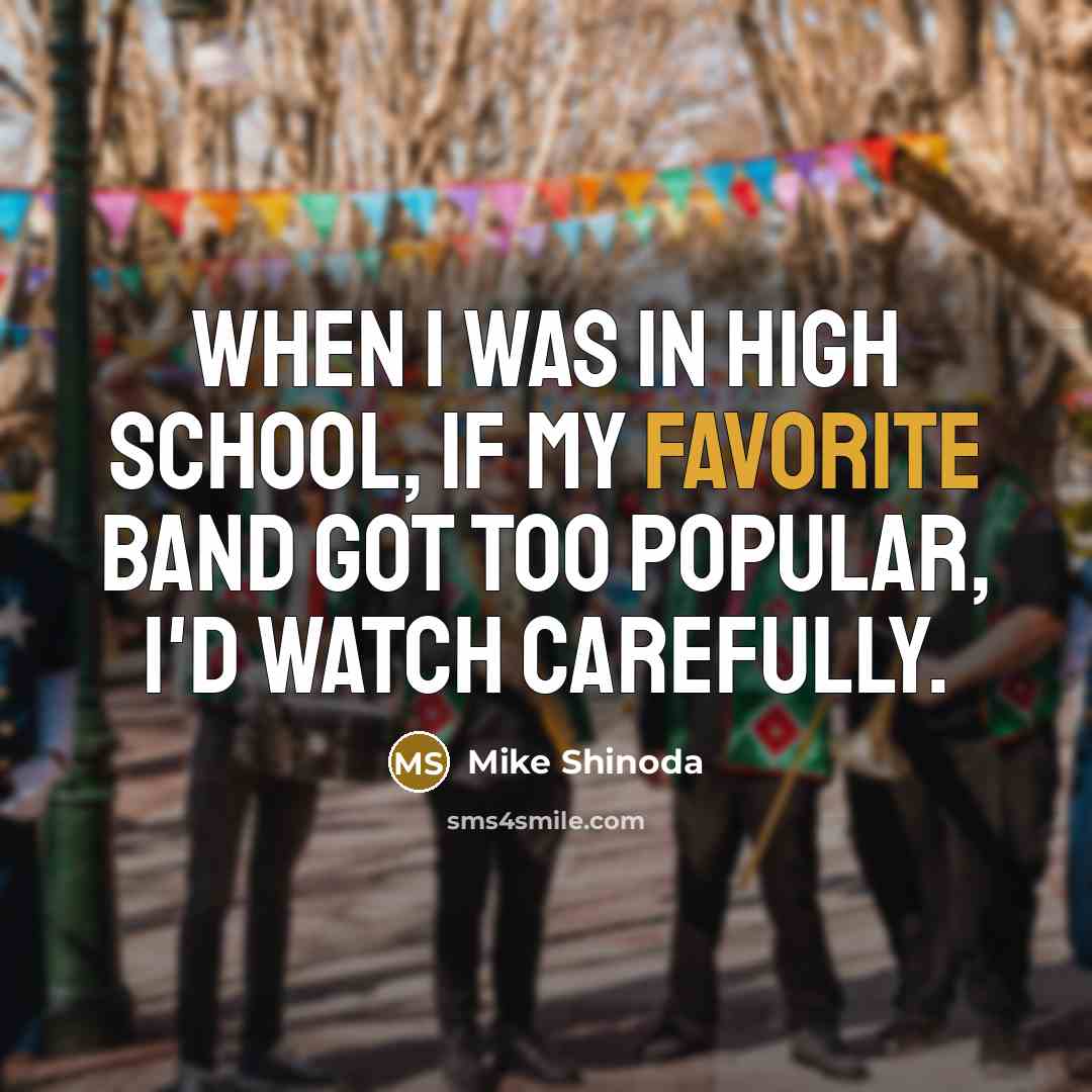 “When I was in high school, if my favorite band got too popular, I'd watch carefully.” quote by Mike Shinoda