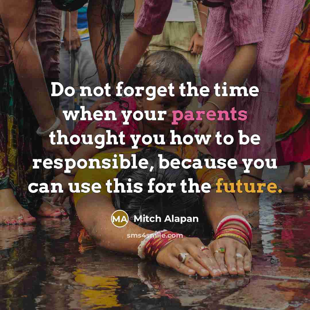 “Do not forget the time when your parents thought you how to be responsible, because you can use this for the future.” quote by Mitch Alapan