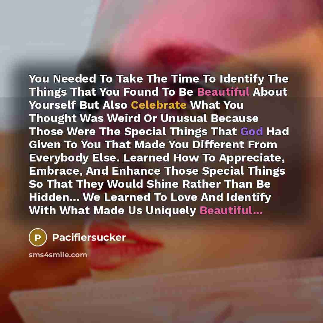 “You Needed To Take The Time To Identify The Things That You Found To Be Beautiful About Yourself But Also Celebrate What You Thought Was Weird Or Unusual Because Those Were The Special Things That God Had Given To You That Made You Different From Everybody Else. Learned How To Appreciate, Embrace…” quote by Pacifiersucker