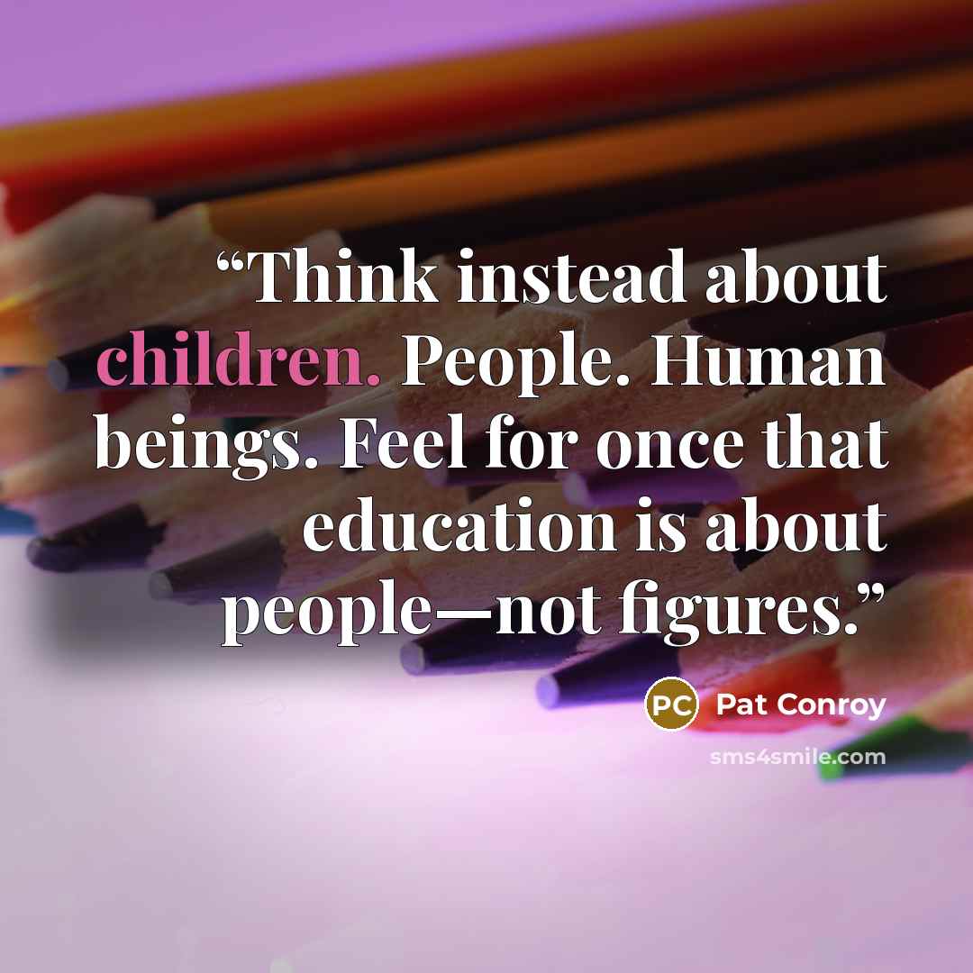 “Think instead about children. People. Human beings. Feel for once that education is about people—not figures.” quote by Pat Conroy