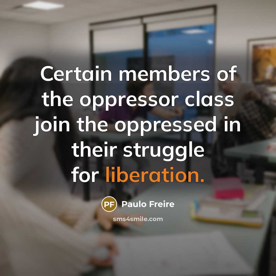 “Certain members of the oppressor class join the oppressed in their struggle for liberation.” quote by Paulo Freire