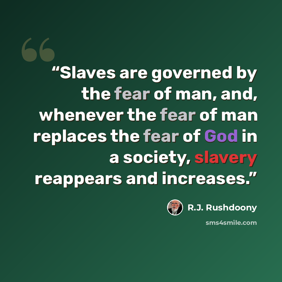 “Slaves are governed by the fear of man, and, whenever the fear of man replaces the fear of God in a society, slavery reappears and increases.” quote by R.J. Rushdoony