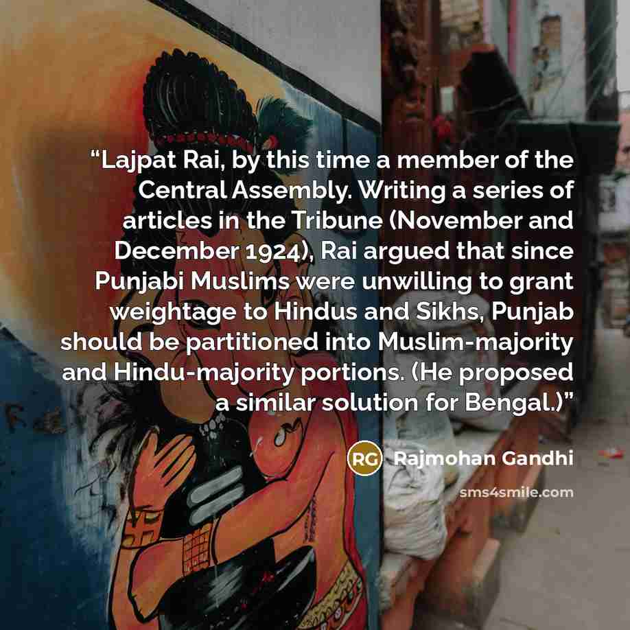 “Lajpat Rai, by this time a member of the Central Assembly. Writing a series of articles in the Tribune (November and December 1924), Rai argued that since Punjabi Muslims were unwilling to grant weightage to Hindus and Sikhs, Punjab should be partitioned into Muslim-majority and Hindu-majority…” quote by Rajmohan Gandhi