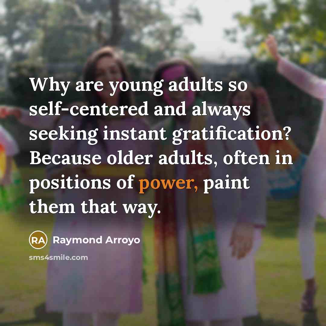 “Why are young adults so self-centered and always seeking instant gratification? Because older adults, often in positions of power, paint them that way.” quote by Raymond Arroyo
