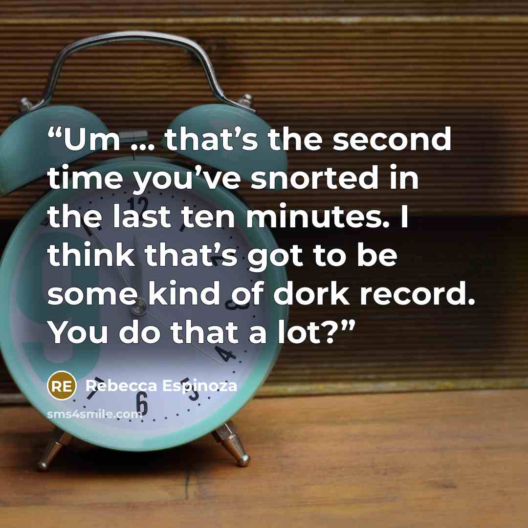 “Um … that’s the second time you’ve snorted in the last ten minutes. I think that’s got to be some kind of dork record. You do that a lot?” quote by Rebecca Espinoza