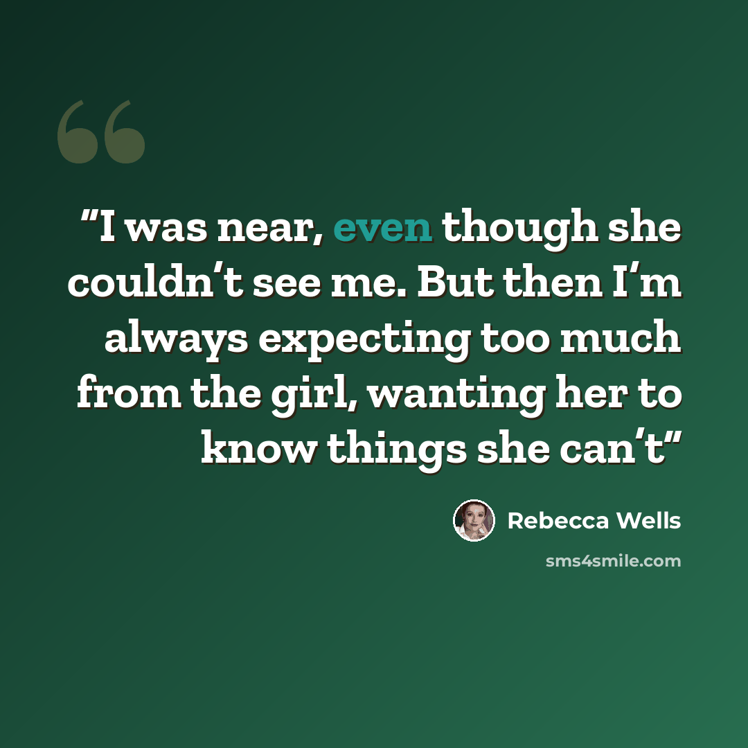 “I was near, even though she couldn’t see me. But then I’m always expecting too much from the girl, wanting her to know things she can’t” quote by Rebecca Wells