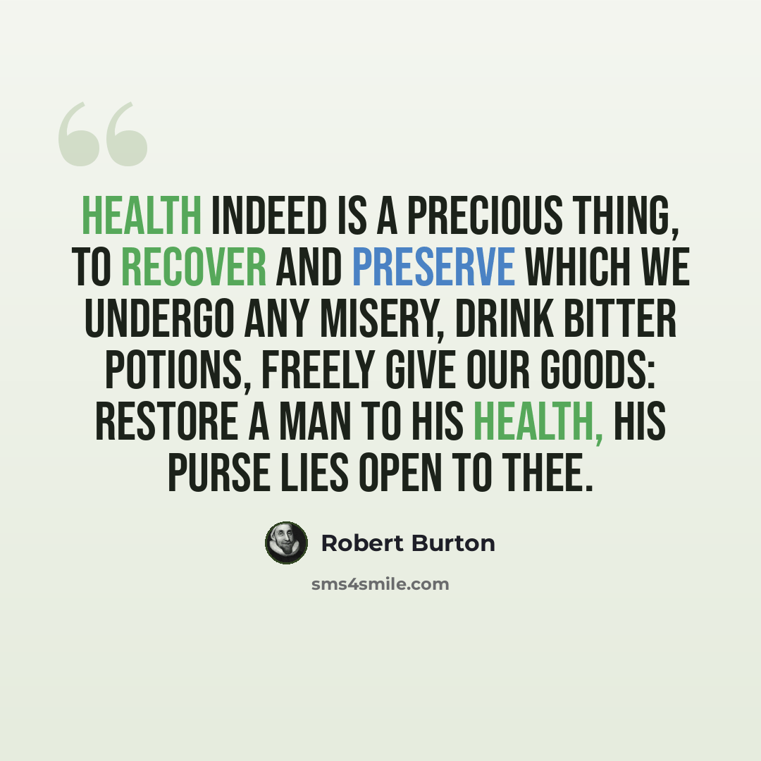 “Health indeed is a precious thing, to recover and preserve which we undergo any misery, drink bitter potions, freely give our goods: restore a man to his health, his purse lies open to thee.” quote by Robert Burton