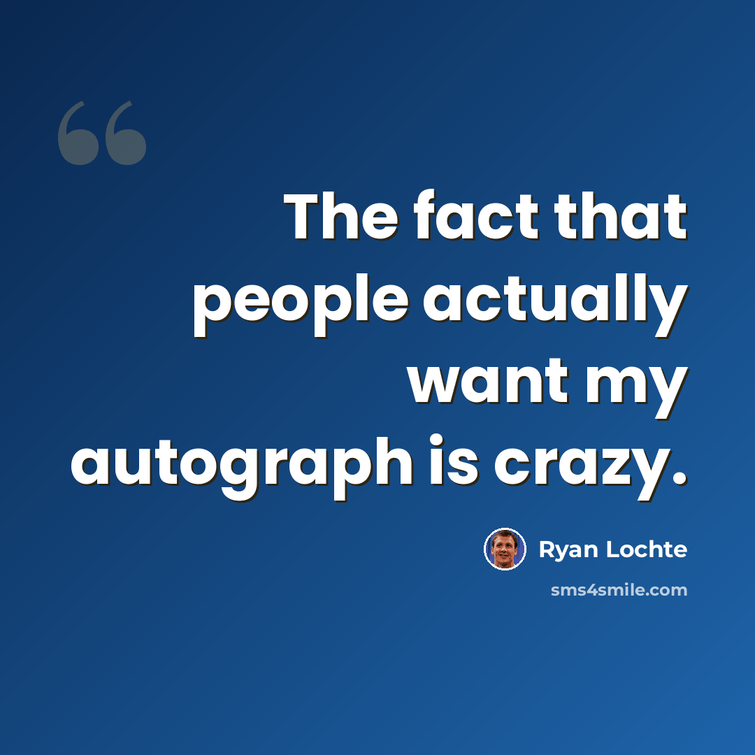 “The fact that people actually want my autograph is crazy.” quote by Ryan Lochte