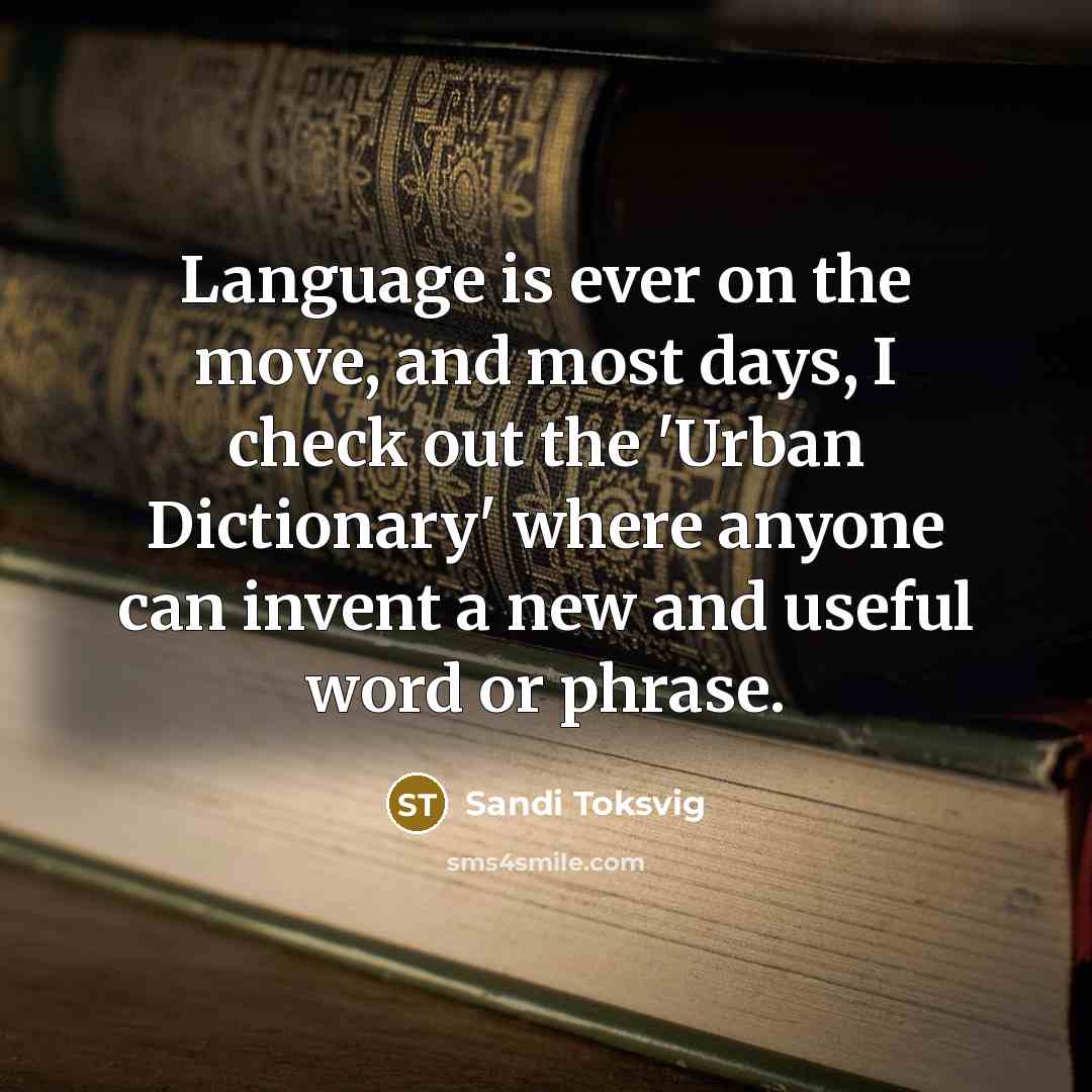 “Language is ever on the move, and most days, I check out the 'Urban Dictionary' where anyone can invent a new and useful word or phrase.” quote by Sandi Toksvig