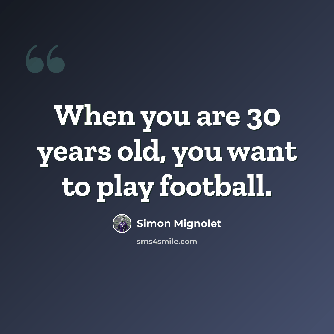 “When you are 30 years old, you want to play football.” quote by Simon Mignolet