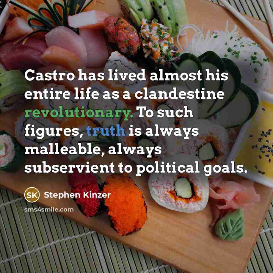 “Castro has lived almost his entire life as a clandestine revolutionary. To such figures, truth is always malleable, always subservient to political goals.” quote by Stephen Kinzer