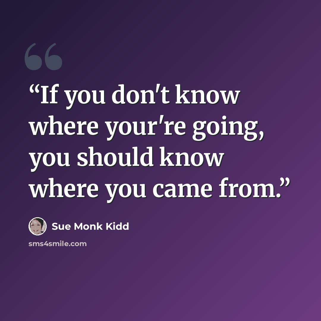 “If you don't know where your're going, you should know where you came from.” quote by Sue Monk Kidd