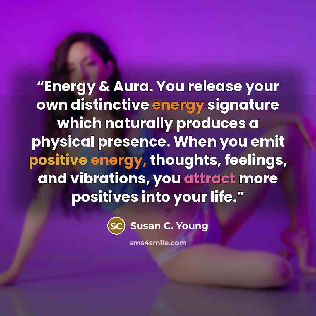“Energy & Aura. You release your own distinctive energy signature which naturally produces a physical presence. When you emit positive energy, thoughts, feelings, and vibrations, you attract more positives into your life.” quote by Susan C. Young