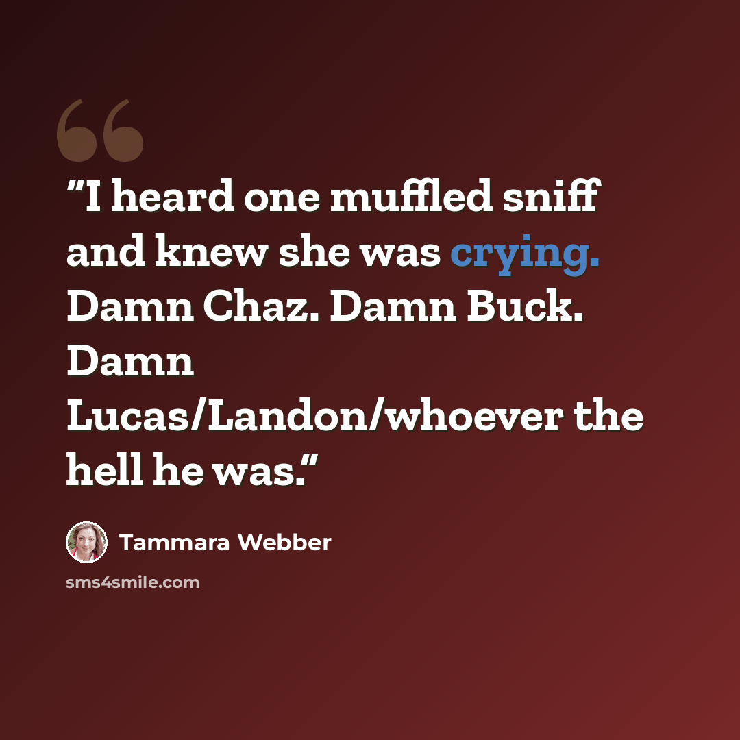 “I heard one muffled sniff and knew she was crying. Damn Chaz. Damn Buck. Damn Lucas/Landon/whoever the hell he was.” quote by Tammara Webber