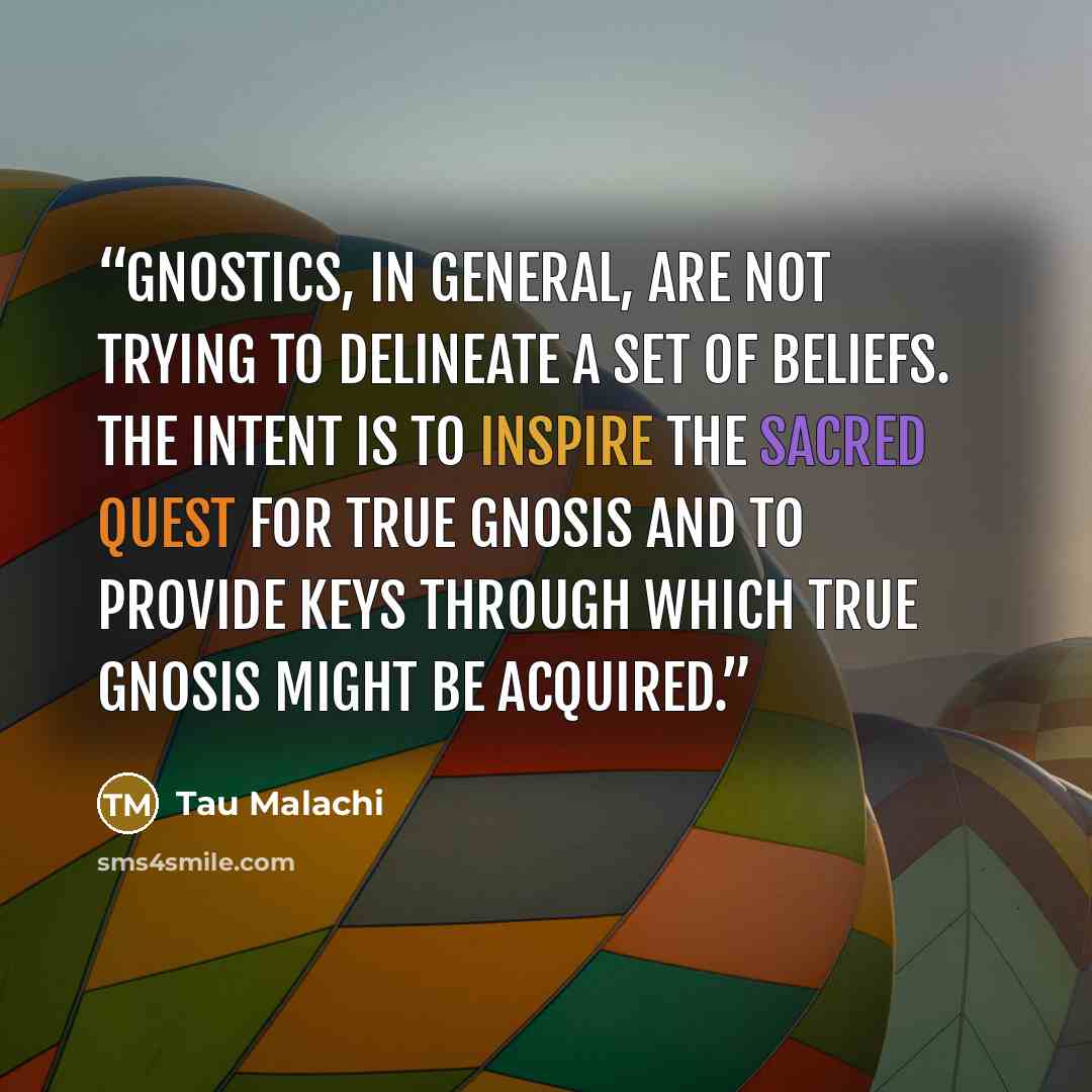 “Gnostics, in general, are not trying to delineate a set of beliefs. The intent is to inspire the sacred quest for true gnosis and to provide keys through which true gnosis might be acquired.” quote by Tau Malachi