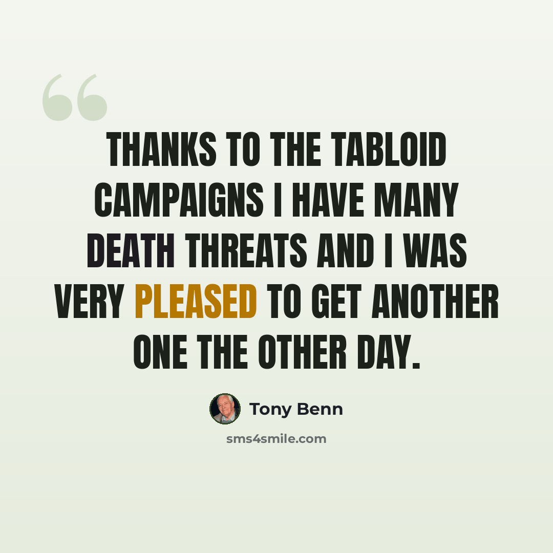 “Thanks to the tabloid campaigns I have many death threats and I was very pleased to get another one the other day.” quote by Tony Benn