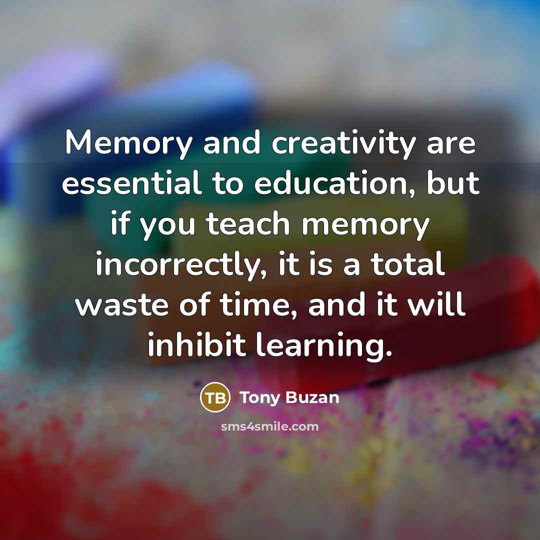 “Memory and creativity are essential to education, but if you teach memory incorrectly, it is a total waste of time, and it will inhibit learning.” quote by Tony Buzan