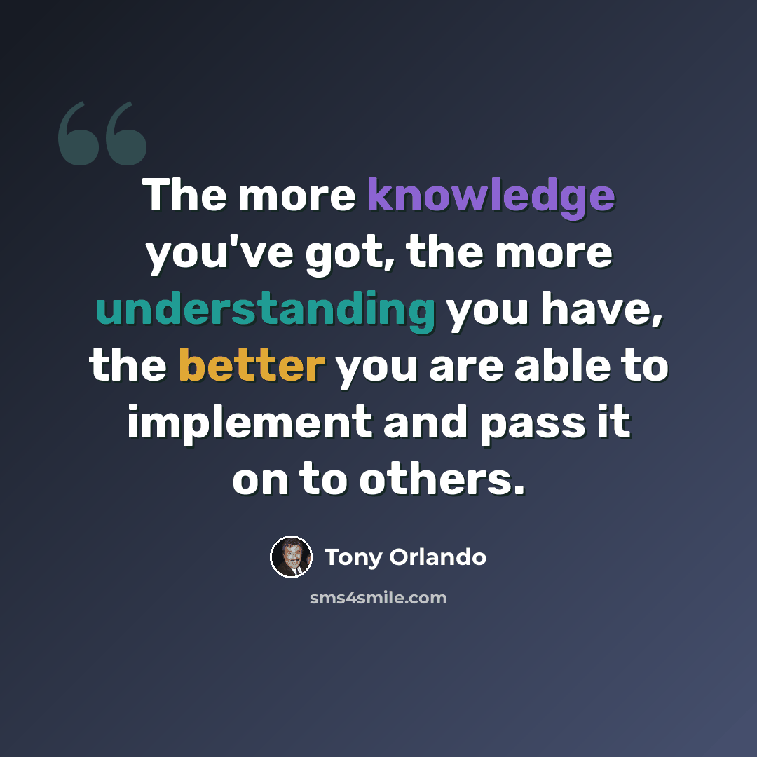 “The more knowledge you've got, the more understanding you have, the better you are able to implement and pass it on to others.” quote by Tony Orlando